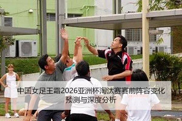 中国女足王霜2026亚洲杯淘汰赛赛前阵容变化预测与深度分析