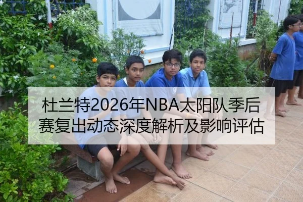 杜兰特2026年NBA太阳队季后赛复出动态深度解析及影响评估